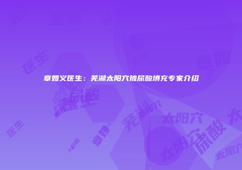 章如义医生：芜湖太阳穴玻尿酸填充专家介绍