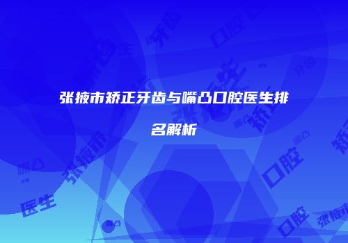 张掖市矫正牙齿与嘴凸口腔医生排名解析