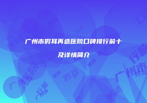 广州市假耳再造医院口碑排行前十及详情简介
