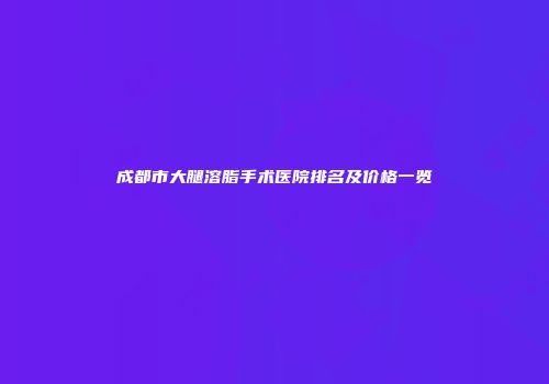 成都市大腿溶脂手术医院排名及价格一览