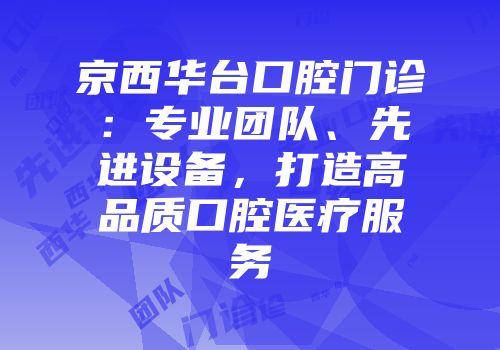 京西华台口腔门诊：专业团队、先进设备，打造高品质口腔医疗服务