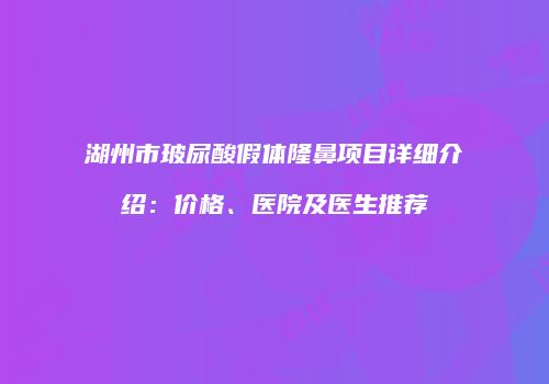 湖州市玻尿酸假体隆鼻项目详细介绍：价格、医院及医生推荐