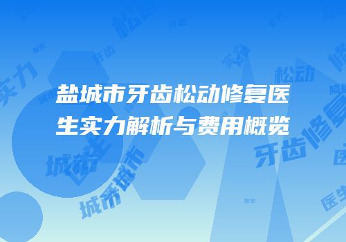 盐城市牙齿松动修复医生实力解析与费用概览