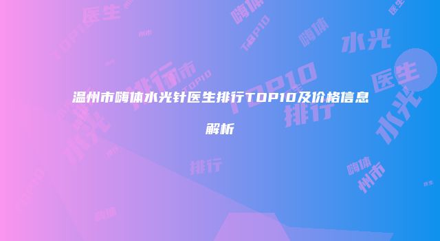 温州市嗨体水光针医生排行TOP10及价格信息解析