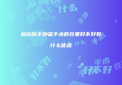 玻尿酸丰卧蚕手术的效果好不好有什么优点