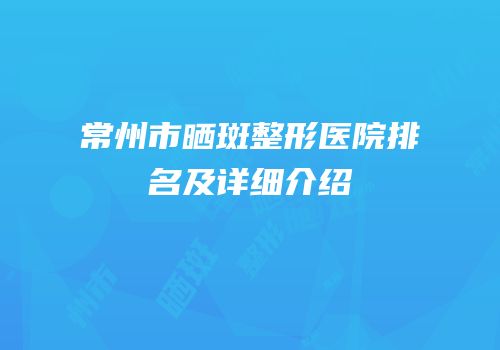 常州市晒斑整形医院排名及详细介绍