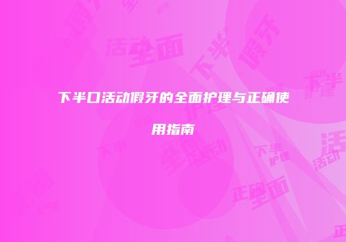 下半口活动假牙的全面护理与正确使用指南