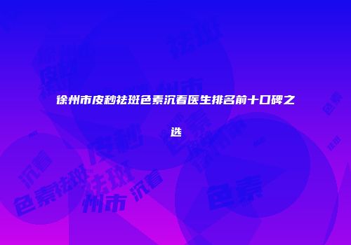 徐州市皮秒祛斑色素沉着医生排名前十口碑之选