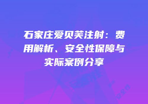 石家庄爱贝芙注射：费用解析、安全性保障与实际案例分享