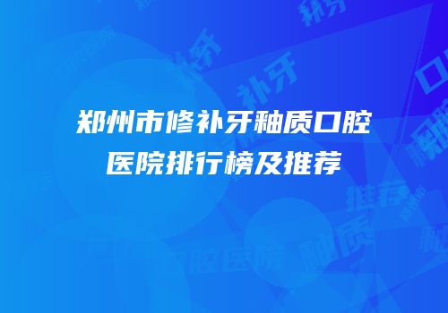 郑州市修补牙釉质口腔医院排行榜及推荐