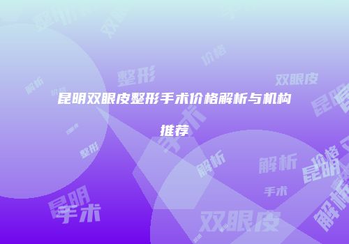 昆明双眼皮整形手术价格解析与机构推荐