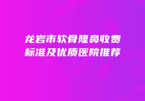 龙岩市软骨隆鼻收费标准及优质医院推荐