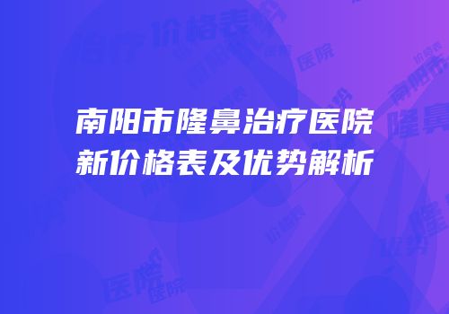 南阳市隆鼻治疗医院新价格表及优势解析