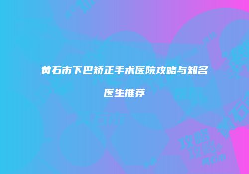 黄石市下巴矫正手术医院攻略与知名医生推荐