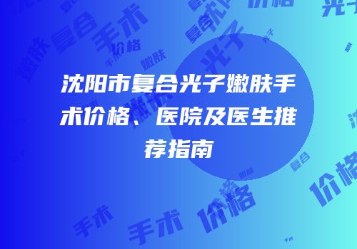 沈阳市复合光子嫩肤手术价格、医院及医生推荐指南