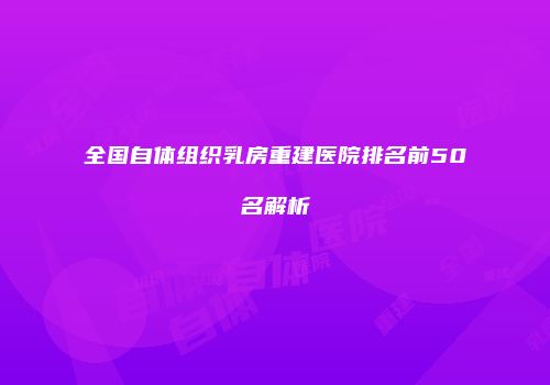 全国自体组织乳房重建医院排名前50名解析