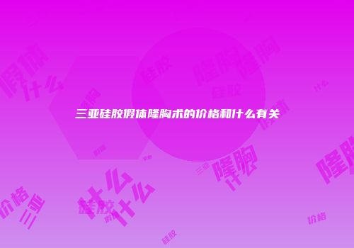 三亚硅胶假体隆胸术的价格和什么有关