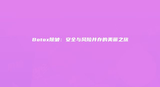 Botox除皱：安全与风险并存的美丽之旅