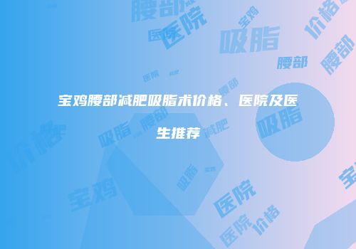 宝鸡腰部减肥吸脂术价格、医院及医生推荐