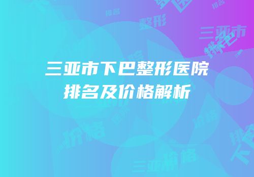 三亚市下巴整形医院排名及价格解析