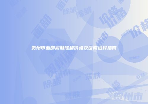 贺州市面部紧肤除皱价格及医院选择指南