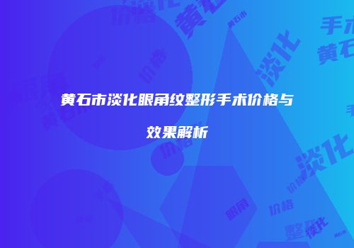 黄石市淡化眼角纹整形手术价格与效果解析