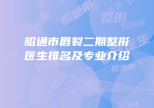 昭通市唇裂二期整形医生排名及专业介绍