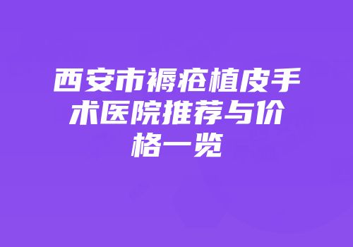 西安市褥疮植皮手术医院推荐与价格一览