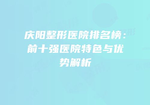 庆阳整形医院排名榜：前十强医院特色与优势解析