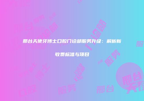 邢台天使牙博士口腔门诊部服务升级：解析新收费标准与项目