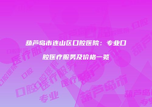 葫芦岛市连山区口腔医院：专业口腔医疗服务及价格一览