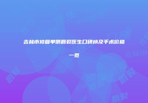 吉林市修复单侧唇裂医生口碑榜及手术价格一览