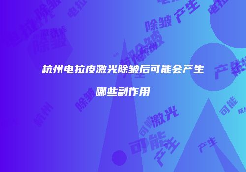 杭州电拉皮激光除皱后可能会产生哪些副作用