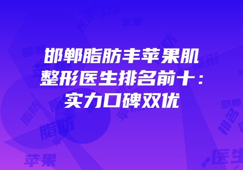 邯郸脂肪丰苹果肌整形医生排名前十：实力口碑双优