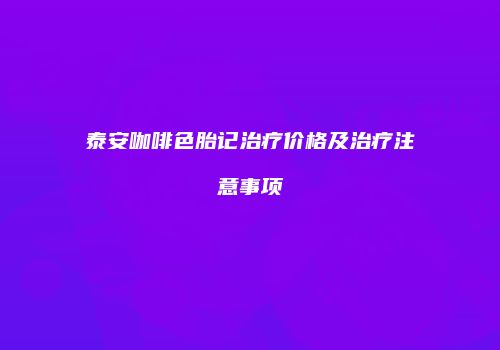 泰安咖啡色胎记治疗价格及治疗注意事项