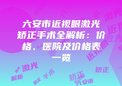 六安市近视眼激光矫正手术全解析：价格、医院及价格表一览