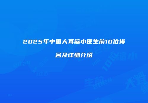 2025年中国大耳缩小医生前10位排名及详细介绍