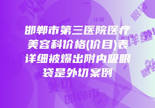 邯郸市第三医院医疗美容科价格(价目)表详细被爆出附内吸眼袋是外切案例