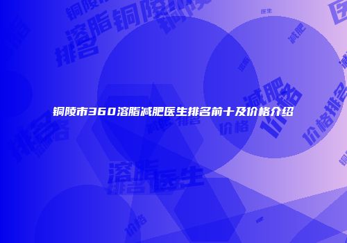 铜陵市360溶脂减肥医生排名前十及价格介绍