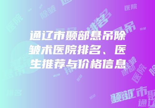 通辽市颞部悬吊除皱术医院排名、医生推荐与价格信息