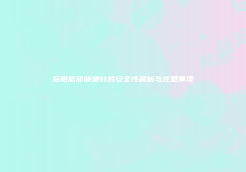 岳阳脸部除皱针的安全性解析与注意事项