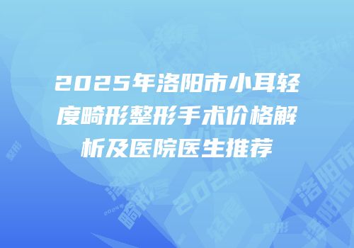 2025年洛阳市小耳轻度畸形整形手术价格解析及医院医生推荐