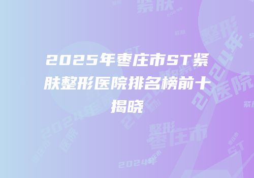 2025年枣庄市ST紧肤整形医院排名榜前十揭晓