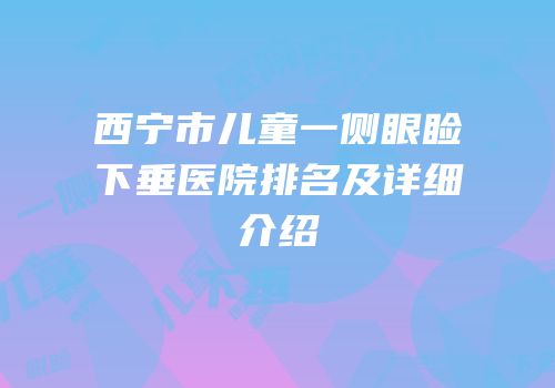 西宁市儿童一侧眼睑下垂医院排名及详细介绍