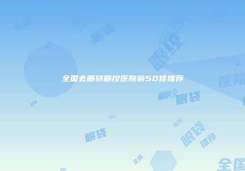 全国去眼袋眼纹医院前50佳推荐