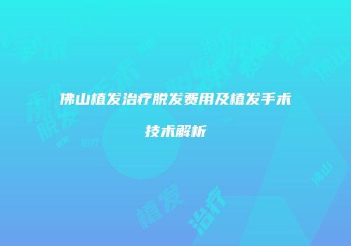 佛山植发治疗脱发费用及植发手术技术解析