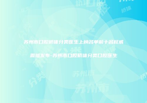 苏州市口腔桥体分类医生上榜名单前十名权威震撼发布-苏州市口腔桥体分类口腔医生