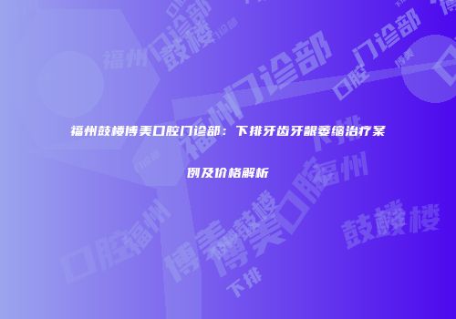 福州鼓楼博美口腔门诊部：下排牙齿牙龈萎缩治疗案例及价格解析