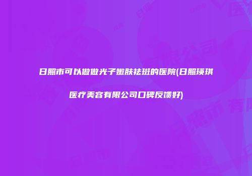 日照市可以做做光子嫩肤祛斑的医院(日照瑛琪医疗美容有限公司口碑反馈好)