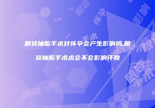 眼袋抽脂手术对怀孕会产生影响吗,眼袋抽脂手术术会不会影响汗腺